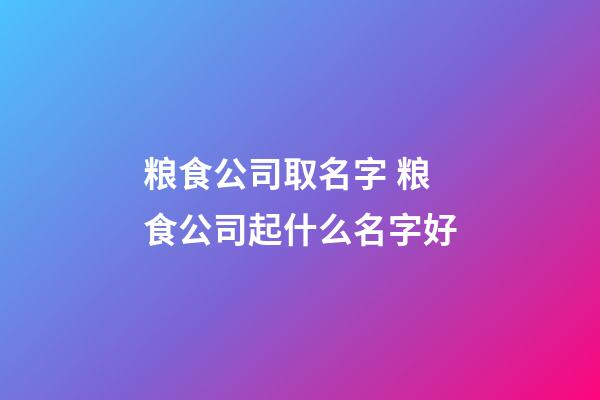 粮食公司取名字 粮食公司起什么名字好-第1张-公司起名-玄机派